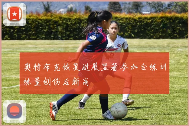 奥特布克恢复进展显著参加合练训练量创伤后新高