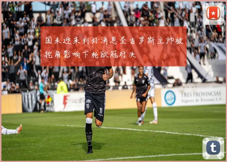 国米迎来利好消息圣吉罗斯主帅被挖角影响下轮欧冠对决