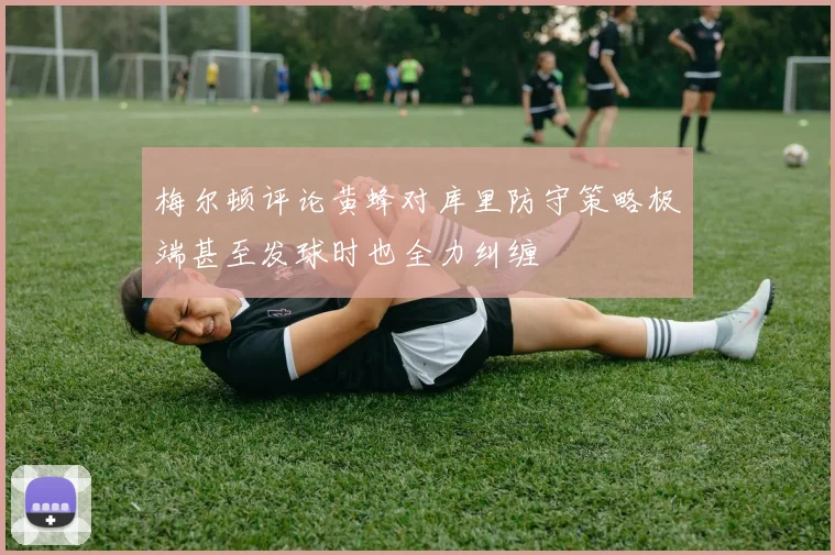 梅尔顿评论黄蜂对库里防守策略极端甚至发球时也全力纠缠