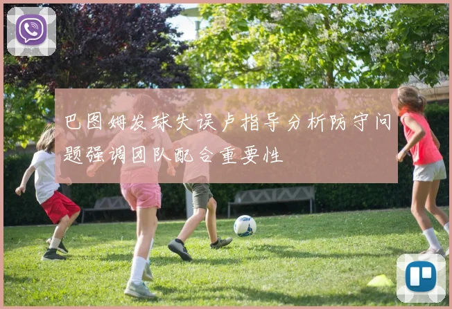 巴图姆发球失误卢指导分析防守问题强调团队配合重要性