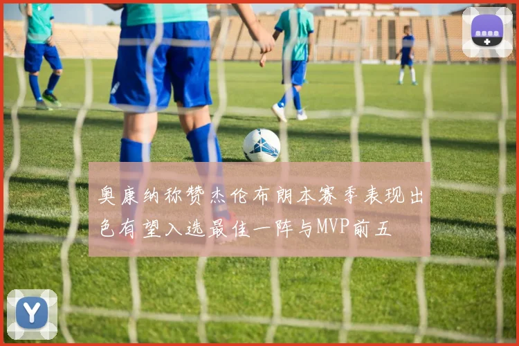奥康纳称赞杰伦布朗本赛季表现出色有望入选最佳一阵与MVP前五