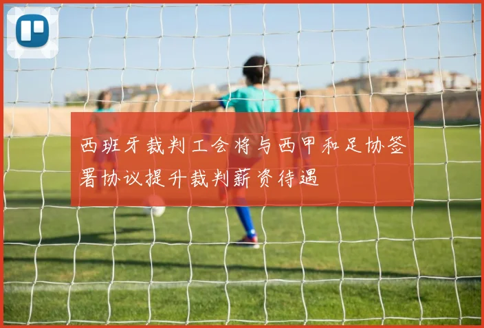 西班牙裁判工会将与西甲和足协签署协议提升裁判薪资待遇