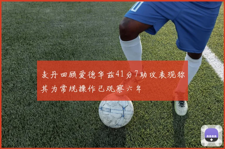 麦丹回顾爱德华兹41分7助攻表现称其为常规操作已观察六年