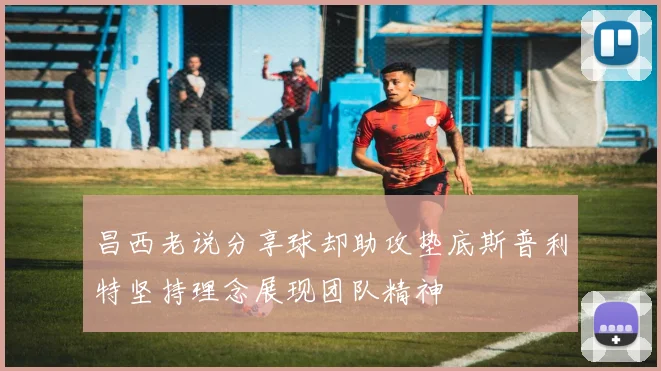 昌西老说分享球却助攻垫底斯普利特坚持理念展现团队精神
