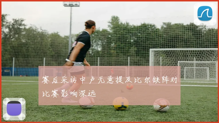 赛后采访中卢无意提及比尔缺阵对比赛影响深远