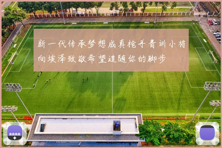 新一代传承梦想成真枪手青训小将向埃泽致敬希望追随你的脚步