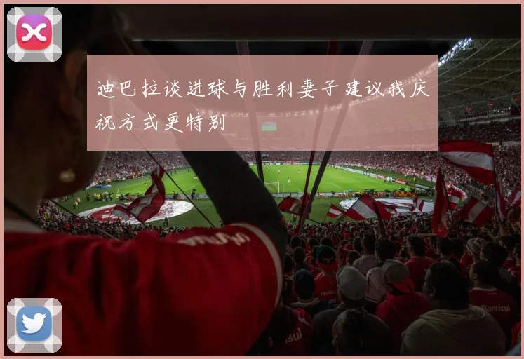 迪巴拉谈进球与胜利妻子建议我庆祝方式更特别