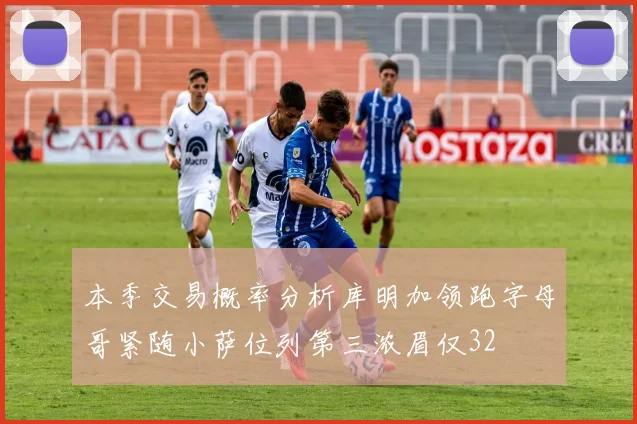 本季交易概率分析库明加领跑字母哥紧随小萨位列第三浓眉仅32