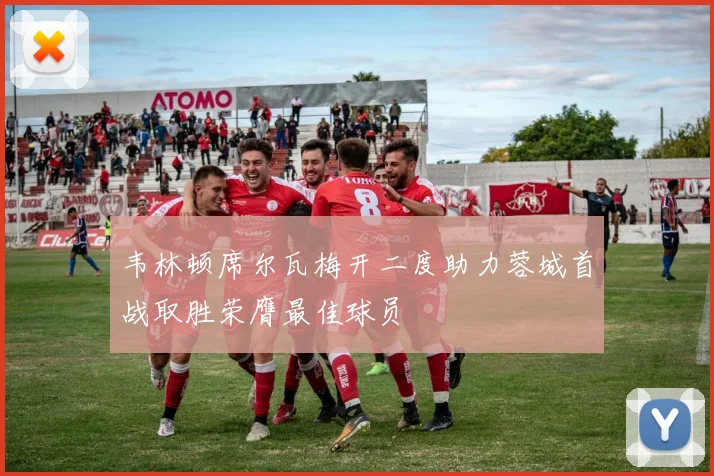 韦林顿席尔瓦梅开二度助力蓉城首战取胜荣膺最佳球员