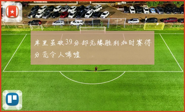 库里虽砍39分却无缘胜利加时赛得分荒令人唏嘘