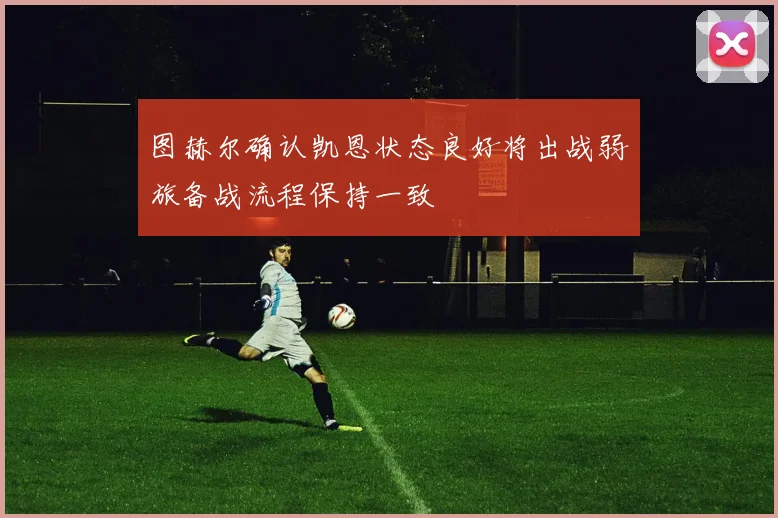 图赫尔确认凯恩状态良好将出战弱旅备战流程保持一致