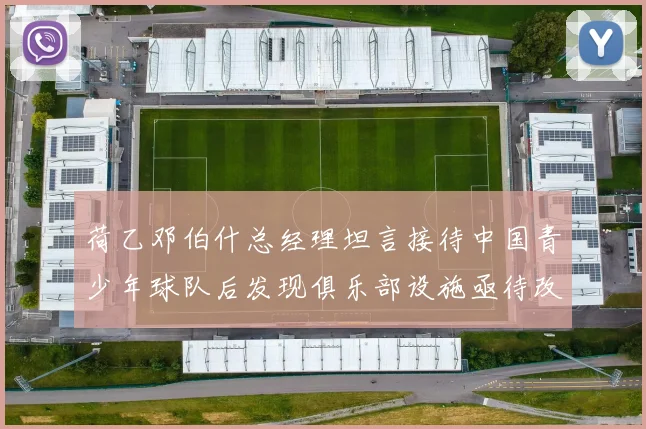 荷乙邓伯什总经理坦言接待中国青少年球队后发现俱乐部设施亟待改善