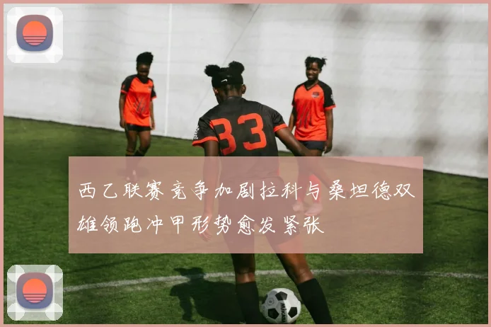 西乙联赛竞争加剧拉科与桑坦德双雄领跑冲甲形势愈发紧张