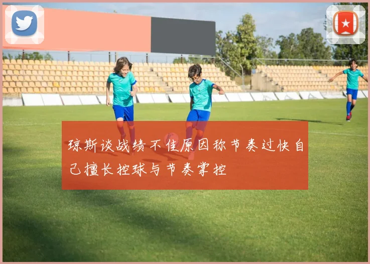 琼斯谈战绩不佳原因称节奏过快自己擅长控球与节奏掌控