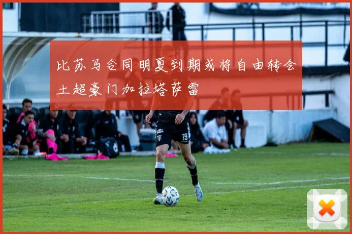 比苏马合同明夏到期或将自由转会土超豪门加拉塔萨雷