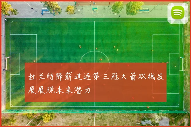 杜兰特降薪追逐第三冠火箭双线发展展现未来潜力