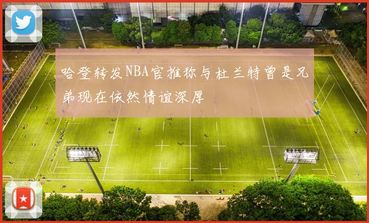 哈登转发NBA官推称与杜兰特曾是兄弟现在依然情谊深厚