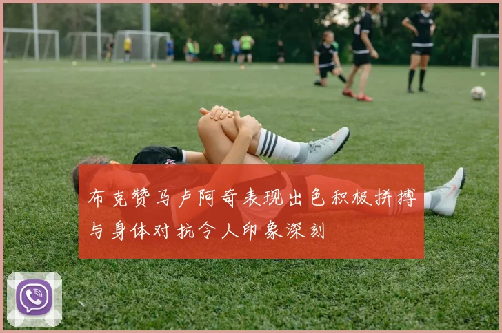布克赞马卢阿奇表现出色积极拼搏与身体对抗令人印象深刻