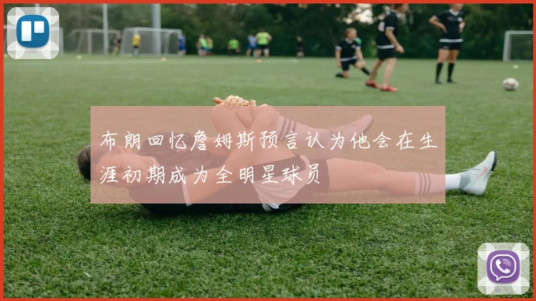 布朗回忆詹姆斯预言认为他会在生涯初期成为全明星球员