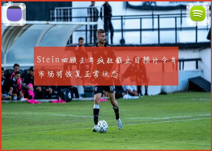 Stein回顾去年疯狂截止日预计今年市场将恢复正常状态