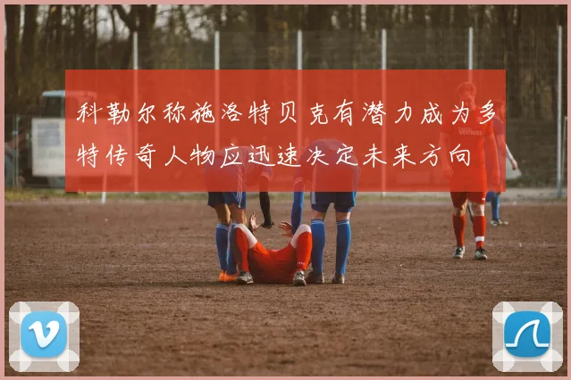 科勒尔称施洛特贝克有潜力成为多特传奇人物应迅速决定未来方向