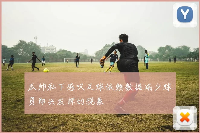 瓜帅私下感叹足球依赖数据减少球员即兴发挥的现象