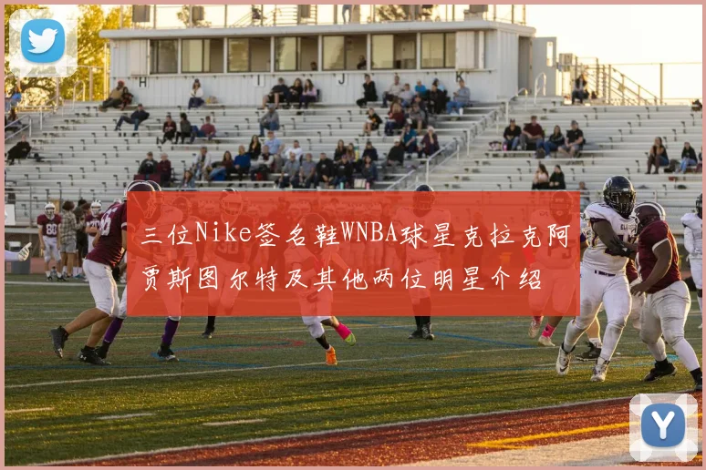 三位Nike签名鞋WNBA球星克拉克阿贾斯图尔特及其他两位明星介绍