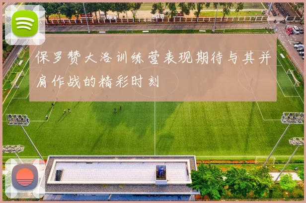 保罗赞大洛训练营表现期待与其并肩作战的精彩时刻