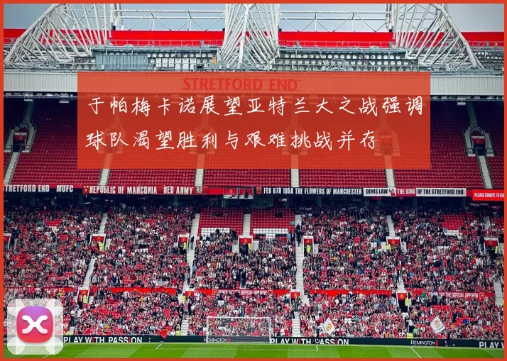 于帕梅卡诺展望亚特兰大之战强调球队渴望胜利与艰难挑战并存