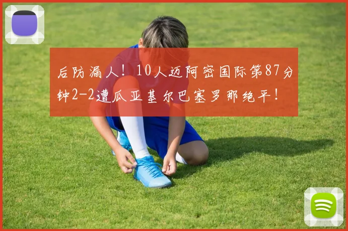 后防漏人！10人迈阿密国际第87分钟2-2遭瓜亚基尔巴塞罗那绝平！