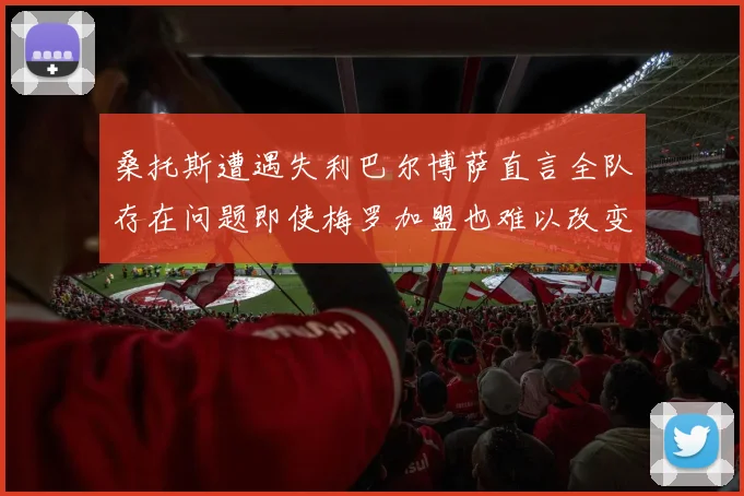 桑托斯遭遇失利巴尔博萨直言全队存在问题即使梅罗加盟也难以改变