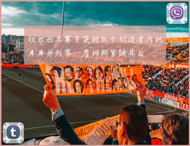 切尔西本赛季英超机会创造者内托库库并列第一詹姆斯紧随其后