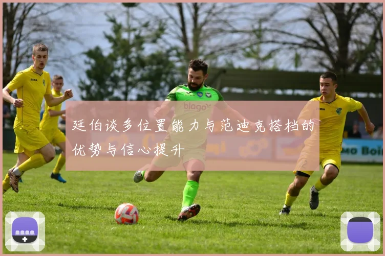 廷伯谈多位置能力与范迪克搭档的优势与信心提升
