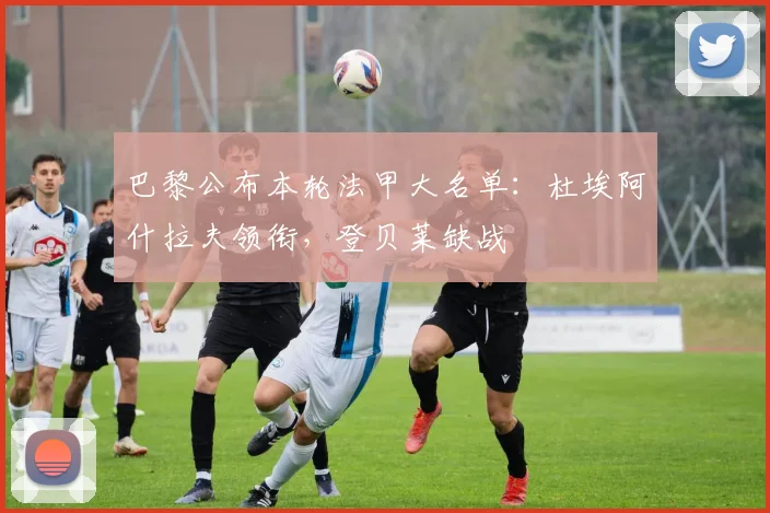 巴黎公布本轮法甲大名单：杜埃阿什拉夫领衔，登贝莱缺战