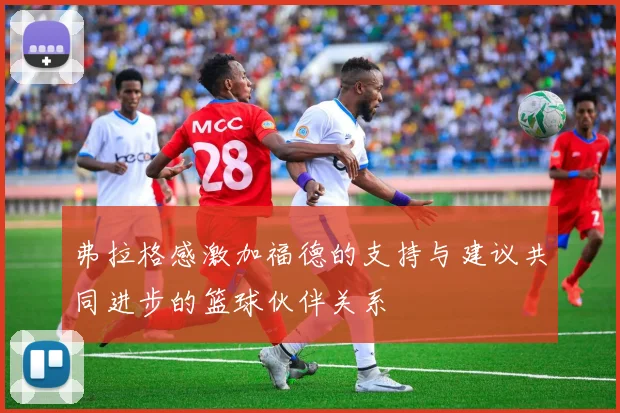 弗拉格感激加福德的支持与建议共同进步的篮球伙伴关系