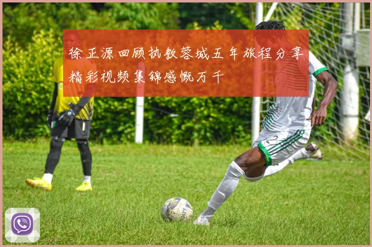 徐正源回顾执教蓉城五年旅程分享精彩视频集锦感慨万千