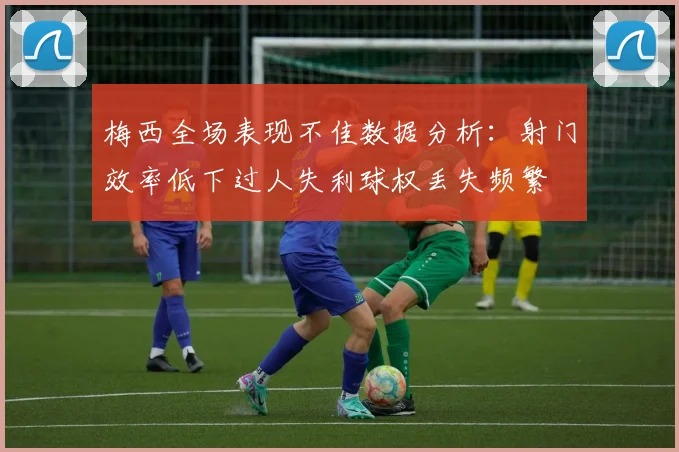 梅西全场表现不佳数据分析：射门效率低下过人失利球权丢失频繁