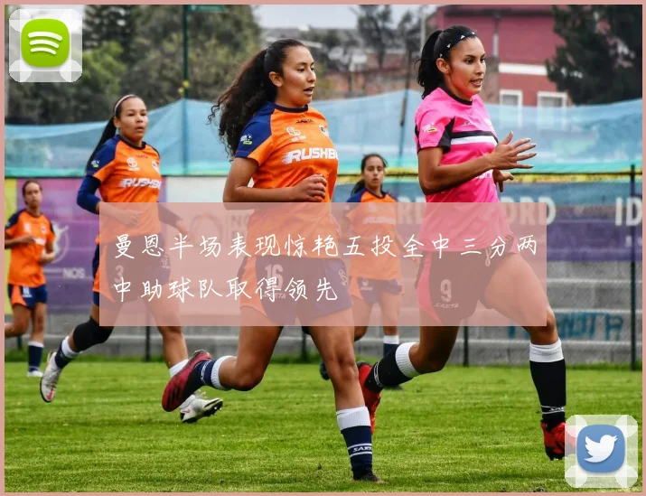曼恩半场表现惊艳五投全中三分两中助球队取得领先