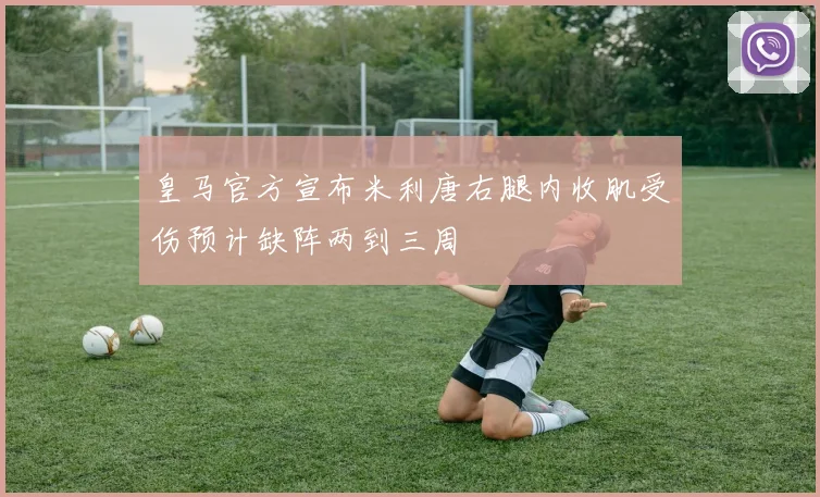 皇马官方宣布米利唐右腿内收肌受伤预计缺阵两到三周