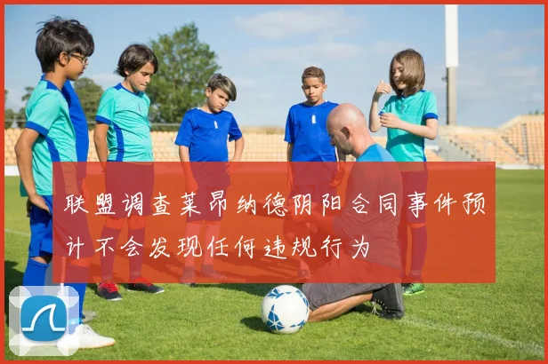 联盟调查莱昂纳德阴阳合同事件预计不会发现任何违规行为