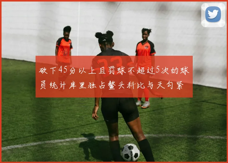 砍下45分以上且罚球不超过5次的球员统计库里独占鳌头科比与天勾紧随其后