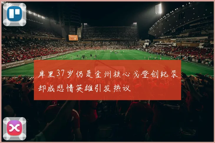 库里37岁仍是金州核心戈登创纪录却成悲情英雄引发热议