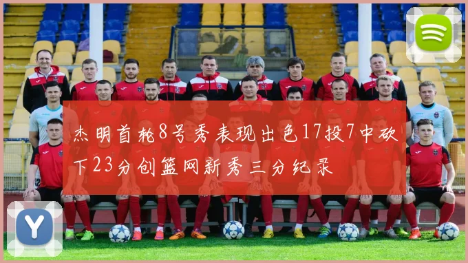 杰明首轮8号秀表现出色17投7中砍下23分创篮网新秀三分纪录