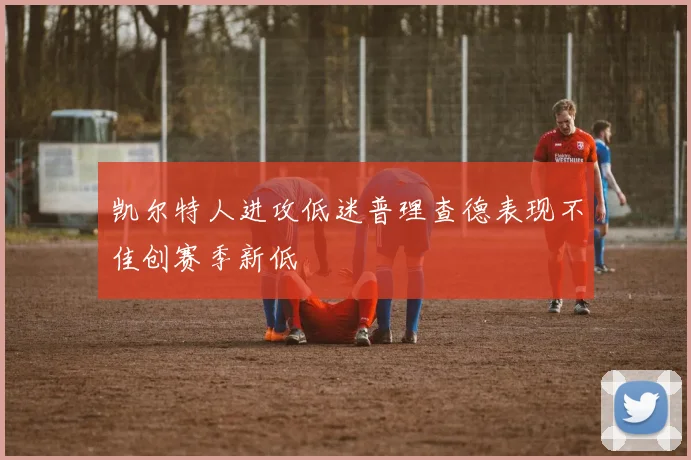 凯尔特人进攻低迷普理查德表现不佳创赛季新低
