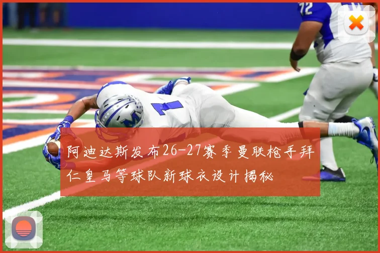 阿迪达斯发布26-27赛季曼联枪手拜仁皇马等球队新球衣设计揭秘
