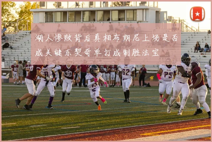 湖人惨败背后真相布朗尼上场是否成关键东契奇单打成制胜法宝