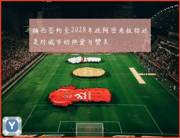 梅西签约至2028年迈阿密老板称这是对城市的热爱与赞美