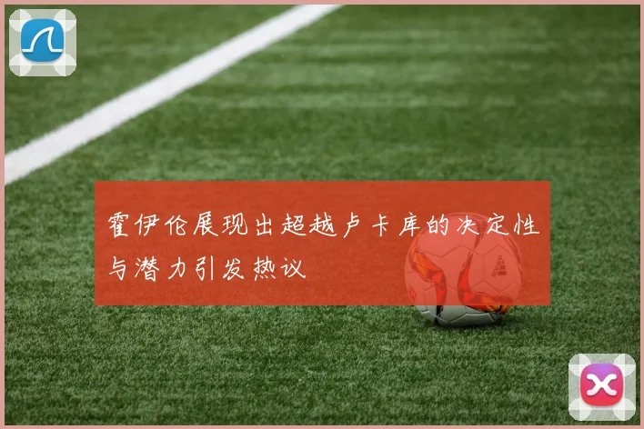 霍伊伦展现出超越卢卡库的决定性与潜力引发热议