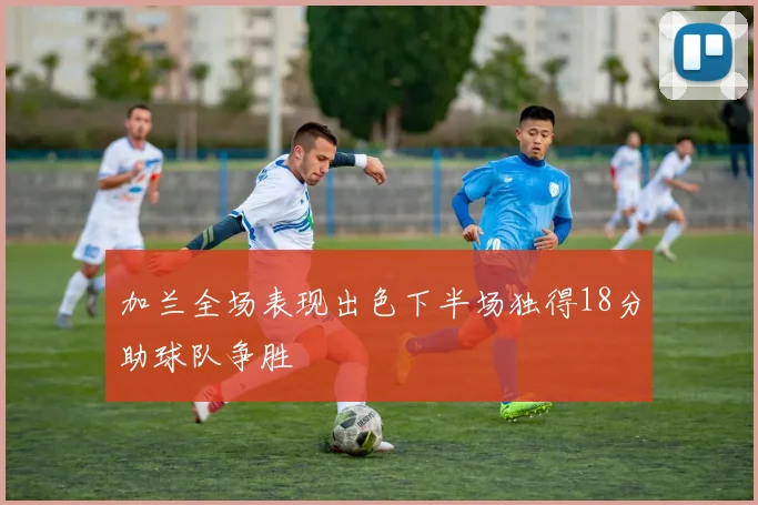 加兰全场表现出色下半场独得18分助球队争胜