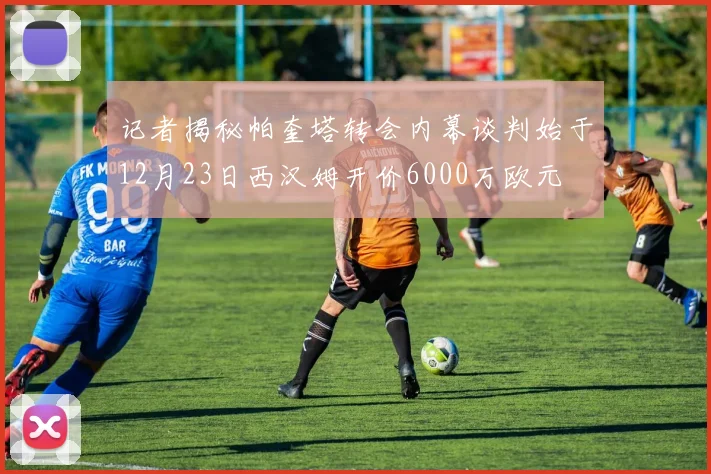 记者揭秘帕奎塔转会内幕谈判始于12月23日西汉姆开价6000万欧元